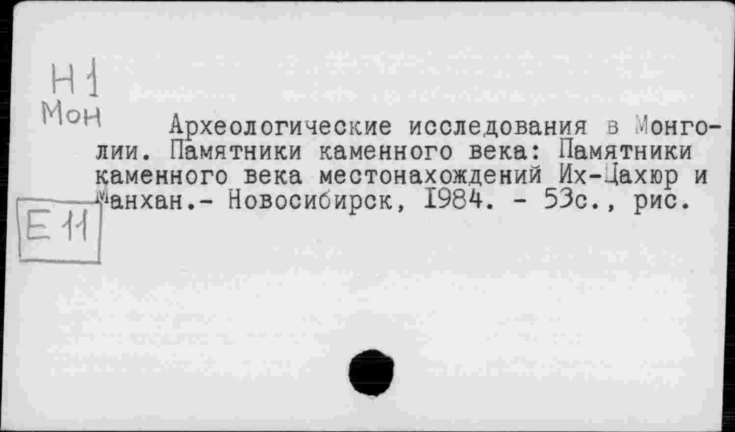 ﻿Археологические исследования в Монго лии. Памятники каменного века: Памятники каменного века местонахождений Их-Дахюр и г—-А^анхан,- Новосибирск, 1984. - 53с., рис.